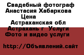 Свадебный фотограф Анастасия Хабаркова › Цена ­ 12 000 - Астраханская обл., Астрахань г. Услуги » Фото и видео услуги   
